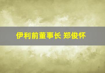 伊利前董事长 郑俊怀